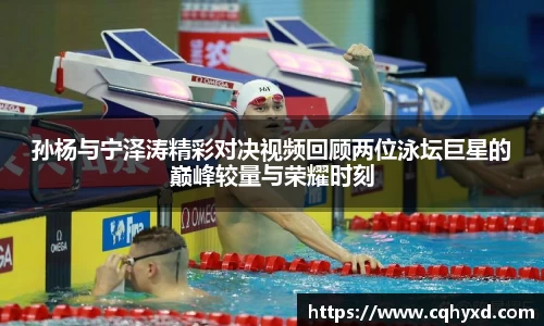 孙杨与宁泽涛精彩对决视频回顾两位泳坛巨星的巅峰较量与荣耀时刻