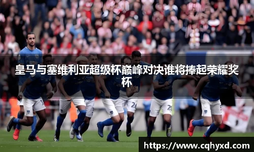 皇马与塞维利亚超级杯巅峰对决谁将捧起荣耀奖杯