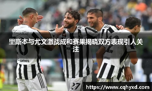 里斯本与尤文激战成和赛果揭晓双方表现引人关注