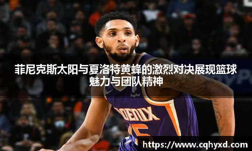 菲尼克斯太阳与夏洛特黄蜂的激烈对决展现篮球魅力与团队精神